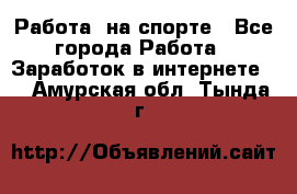 Работа  на спорте - Все города Работа » Заработок в интернете   . Амурская обл.,Тында г.